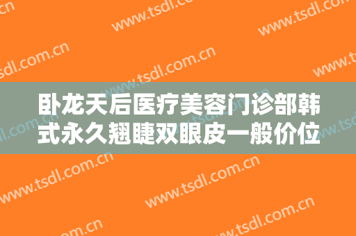 卧龙天后医疗美容门诊部韩式永久翘睫双眼皮一般价位是多少费用?好不好?