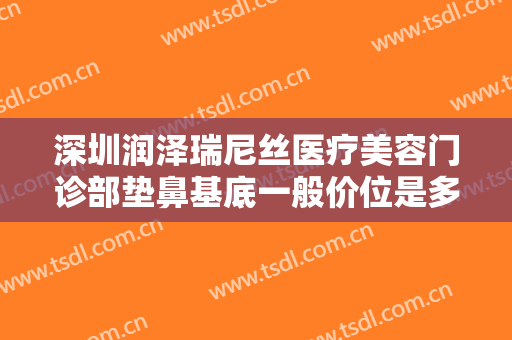 深圳润泽瑞尼丝医疗美容门诊部垫鼻基底一般价位是多少费用?需要多久恢复?