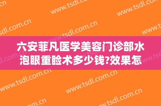 六安菲凡医学美容门诊部水泡眼重睑术多少钱?效果怎么样?(六安菲凡医疗美容)