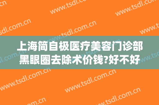 上海简自极医疗美容门诊部黑眼圈去除术价钱?好不好?(上海简自美医疗美容)