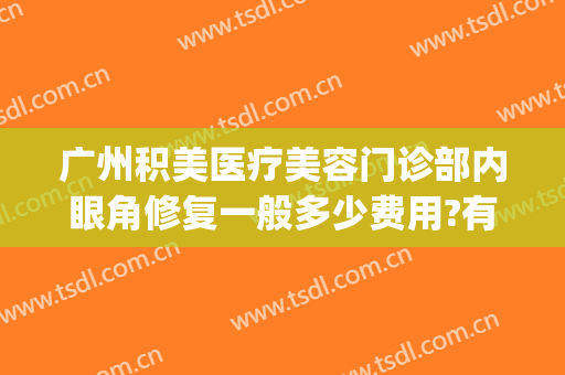 广州积美医疗美容门诊部内眼角修复一般多少费用?有哪些优势?(广州积美医疗整形美容)