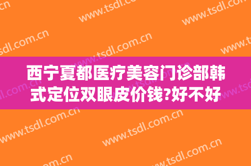 西宁夏都医疗美容门诊部韩式定位双眼皮价钱?好不好?(西宁韩美美容医院评论)