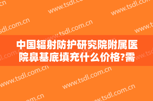 中国辐射防护研究院附属医院鼻基底填充什么价格?需要多久恢复?