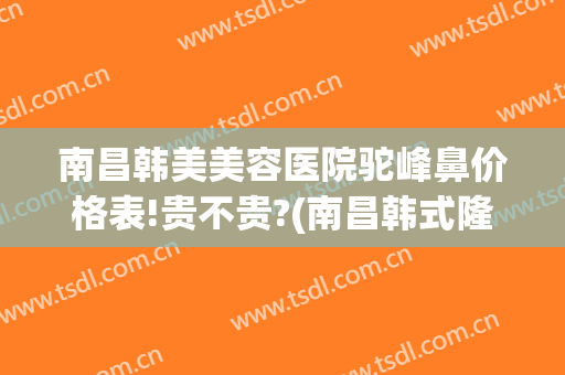 南昌韩美美容医院驼峰鼻价格表!贵不贵?(南昌韩式隆鼻医院)