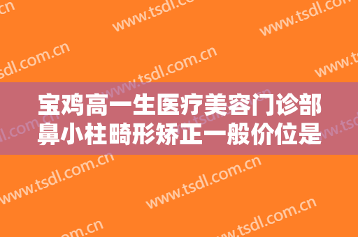 宝鸡高一生医疗美容门诊部鼻小柱畸形矫正一般价位是多少费用?可靠吗?