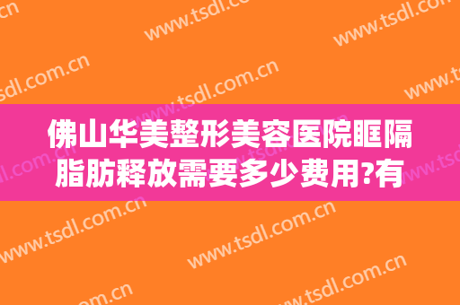 佛山华美整形美容医院眶隔脂肪释放需要多少费用?有哪些优势?(眶隔脂肪释放是什么手术)