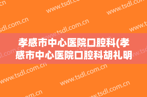 孝感市中心医院口腔科(孝感市中心医院口腔科胡礼明副主任医顺介绍)