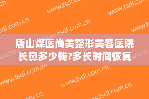 唐山煤医尚美整形美容医院长鼻多少钱?多长时间恢复?(唐山五官医院治疗鼻子怎么样)