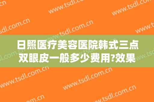 日照医疗美容医院韩式三点双眼皮一般多少费用?效果怎么样?(日照做双眼皮去哪家医院)