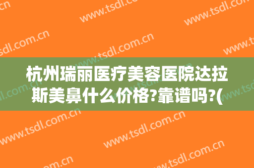 杭州瑞丽医疗美容医院达拉斯美鼻什么价格?靠谱吗?(杭州瑞丽整形医院怎么样)