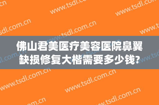佛山君美医疗美容医院鼻翼缺损修复大楷需要多少钱?有哪些优势?(佛山君美整形医院)