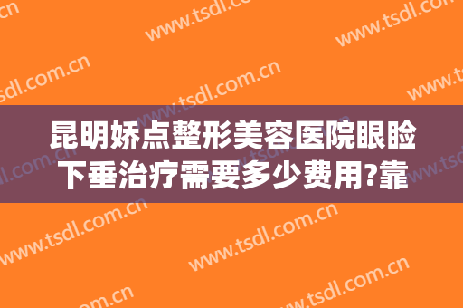 昆明娇点整形美容医院眼睑下垂治疗需要多少费用?靠谱吗?(昆明美眼专科整形美容怎么样)