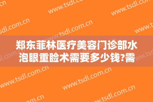 郑东菲林医疗美容门诊部水泡眼重睑术需要多少钱?需要多久恢复?