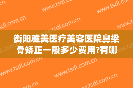 衡阳雅美医疗美容医院鼻梁骨矫正一般多少费用?有哪些优势?(衡阳雅韩医疗整形美容医院简介)