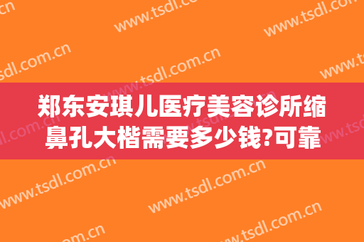 郑东安琪儿医疗美容诊所缩鼻孔大楷需要多少钱?可靠吗?(郑东安琪儿医疗美容门诊部)