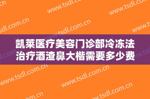 凯莱医疗美容门诊部冷冻法治疗酒渣鼻大楷需要多少费用?效果怎么样?