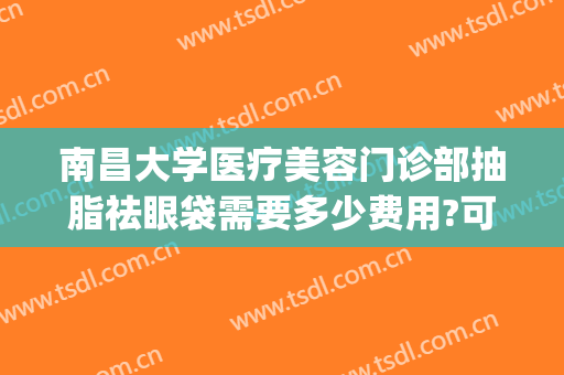 南昌大学医疗美容门诊部抽脂祛眼袋需要多少费用?可靠吗?(南昌割眼袋要多少钱)