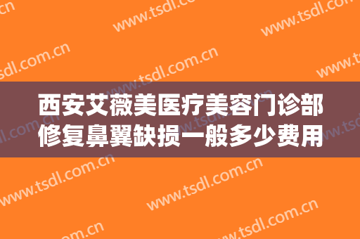 西安艾薇美医疗美容门诊部修复鼻翼缺损一般多少费用?可靠吗?(西安艾薇美医疗美容医院)