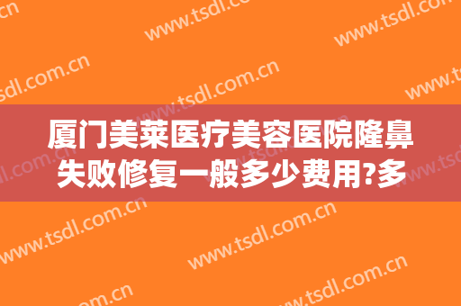 厦门美莱医疗美容医院隆鼻失败修复一般多少费用?多长时间恢复?(隆鼻后修复需要钱吗)