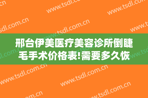 邢台伊美医疗美容诊所倒睫毛手术价格表!需要多久恢复?(邢台伊美整形医院)