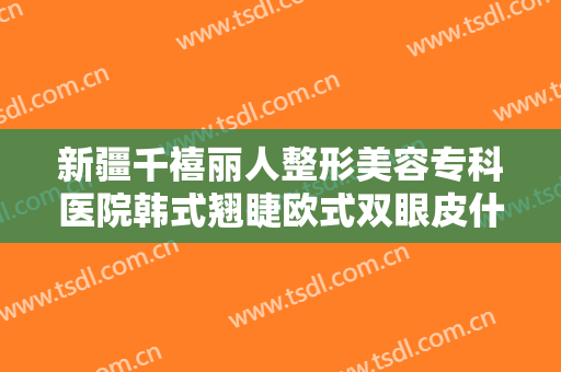 新疆千禧丽人整形美容专科医院韩式翘睫欧式双眼皮什么价格?多长时间恢复?
