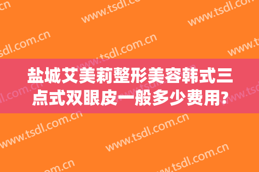 盐城艾美莉整形美容韩式三点式双眼皮一般多少费用?靠谱吗?(盐城艾美莉割双眼皮怎么样)