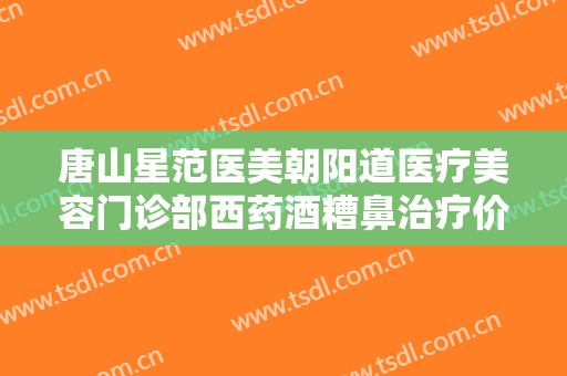 唐山星范医美朝阳道医疗美容门诊部西药酒糟鼻治疗价格多少钱?贵不贵?