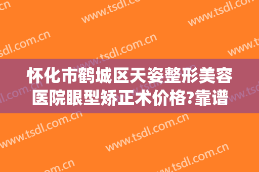 怀化市鹤城区天姿整形美容医院眼型矫正术价格?靠谱吗?(怀化天姿整形医院电话)