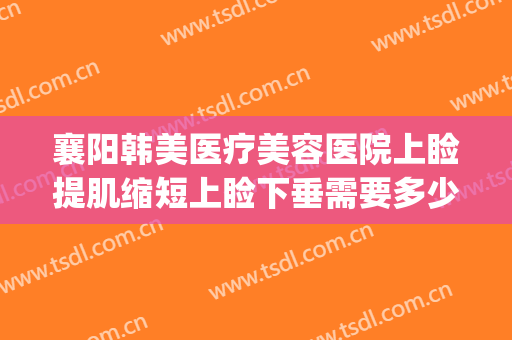 襄阳韩美医疗美容医院上睑提肌缩短上睑下垂需要多少钱?怎么样?(襄阳韩美整形医院)