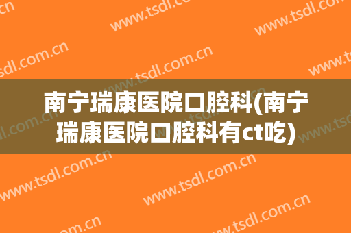 南宁瑞康医院口腔科(南宁瑞康医院口腔科有ct吃)