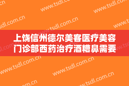 上饶信州德尔美客医疗美容门诊部西药治疗酒糟鼻需要多少费用?靠谱吗?