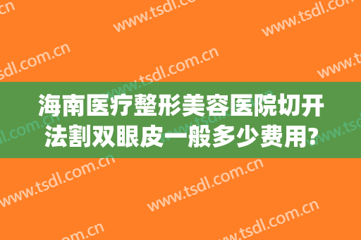 海南医疗整形美容医院切开法割双眼皮一般多少费用?多长时间恢复?(海南省人民医院割双眼皮)