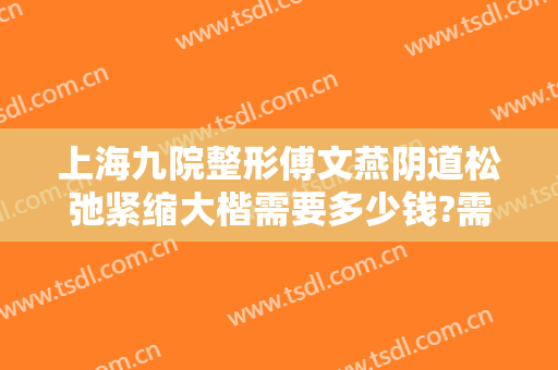 上海九院整形傅文燕阴道松弛紧缩大楷需要多少钱?需要多久恢复?