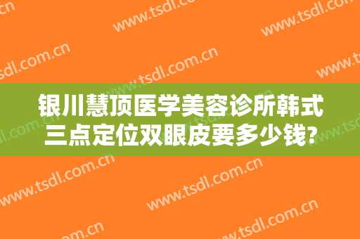 银川慧顶医学美容诊所韩式三点定位双眼皮要多少钱?效果怎么样?
