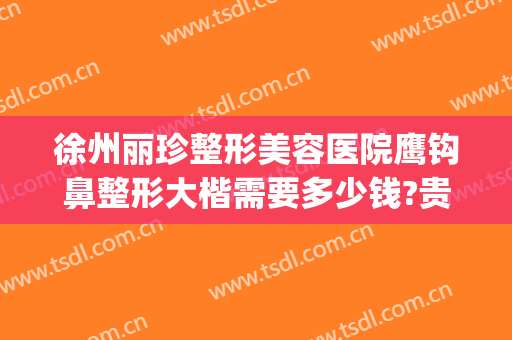 徐州丽珍整形美容医院鹰钩鼻整形大楷需要多少钱?贵不贵?(徐州丽珍整形医院怎么样)
