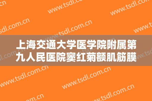 上海交通大学医学院附属第九人民医院窦红菊额肌筋膜瓣悬吊术矫正大楷需要多少费用?怎么样?