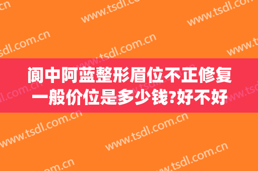 阆中阿蓝整形眉位不正修复一般价位是多少钱?好不好?(南充阆中阿蓝整形预约电话)