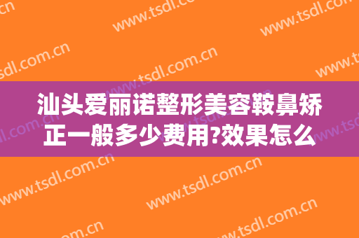 汕头爱丽诺整形美容鞍鼻矫正一般多少费用?效果怎么样?(鞍鼻矫正术价格)