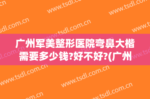 广州军美整形医院弯鼻大楷需要多少钱?好不好?(广州整鼻子要多少钱)