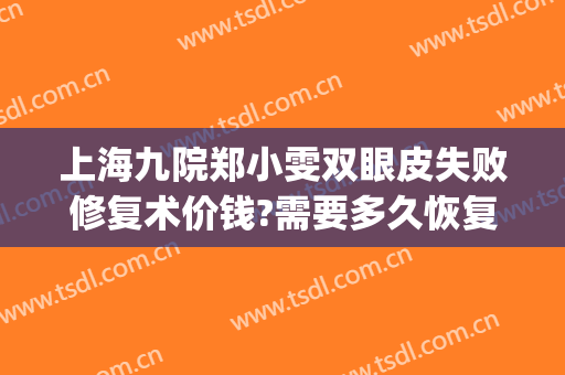 上海九院郑小雯双眼皮失败修复术价钱?需要多久恢复?(上海第九整形医院双眼皮修复)