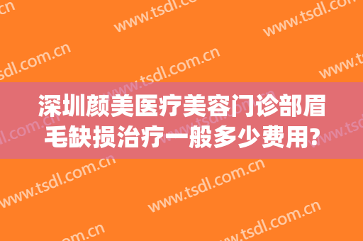 深圳颜美医疗美容门诊部眉毛缺损治疗一般多少费用?有哪些优势?(深圳颜美医疗美容医院)