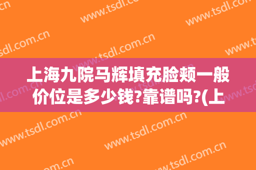 上海九院马辉填充脸颊一般价位是多少钱?靠谱吗?(上海九院脂肪填充全脸多少钱)