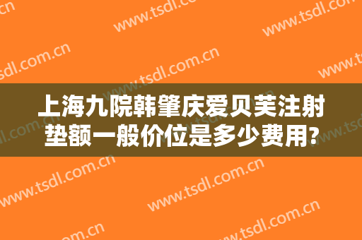 上海九院韩肇庆爱贝芙注射垫额一般价位是多少费用?有哪些优势?