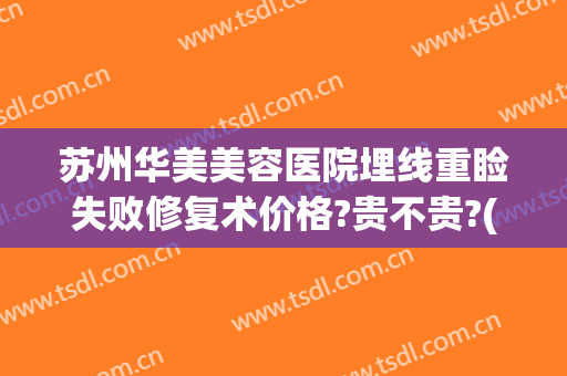 苏州华美美容医院埋线重睑失败修复术价格?贵不贵?(苏州双眼皮埋线价格)