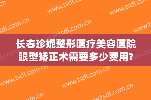 长春珍妮整形医疗美容医院眼型矫正术需要多少费用?靠谱吗?(长春珍妮国际整形医院)