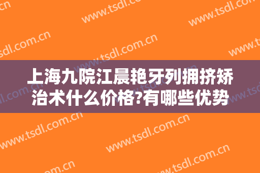 上海九院江晨艳牙列拥挤矫治术什么价格?有哪些优势?