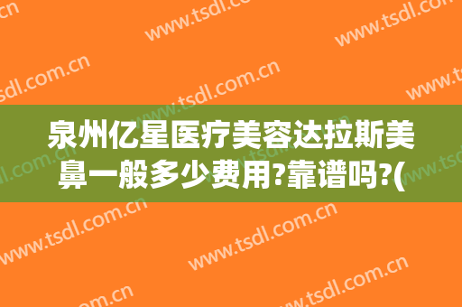 泉州亿星医疗美容达拉斯美鼻一般多少费用?靠谱吗?(亿星美容医院怎么样)