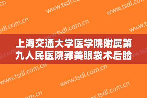 上海交通大学医学院附属第九人民医院郭美眼袋术后睑外翻修复一般价位是多少费用?贵不贵?