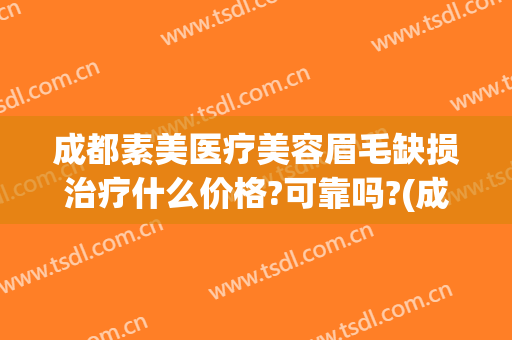 成都素美医疗美容眉毛缺损治疗什么价格?可靠吗?(成都素美医疗整形医院怎么样)