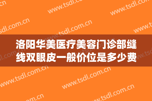 洛阳华美医疗美容门诊部缝线双眼皮一般价位是多少费用?怎么样?(洛阳华美医疗整形医院)